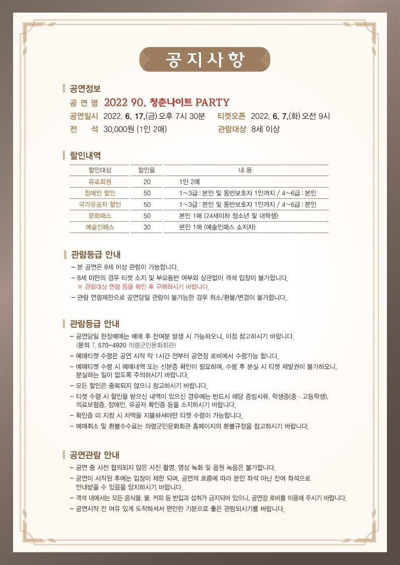 □ 공연개요  ○ 공 연 명 : 2022 90's 청춘나이트 party  ○ 공연일시 : 2022. 6. 17.(금)오후7시30분  ○ 공연장소 : 의령군민문화회관 공연장  ○ 공연시간 : 120분 정도  ○ 관람대상 : 8세 이상  ○ 관 람 료 : 전석30,000원(1인2매)〔유료회원 20% 할인〕  ○ 예매 및 문의 : 의령군민문화회관(055□570□4920)  ○ 주최 및 주관 : 의령군(시설관리사업소)  □ 프로그램 내용   채 연 □ 흔들려           둘이서 등 외 다수   코요테 □ 순정             실연             비상 등 외 다수   박미경 – 이브의 경고              이유 같지 않은 이유              집착              민들레 홀씨되어 등 외 다수   브릿지 타임 DJ □ 엄정화 , 터보, 이정현 곡 다수 믹싱 공연 타임 등 ※ 상기 프로그램은 출연자의 사정에 의해 변경될 수 있습니다.  -상세내용은 본문을 참조하세요