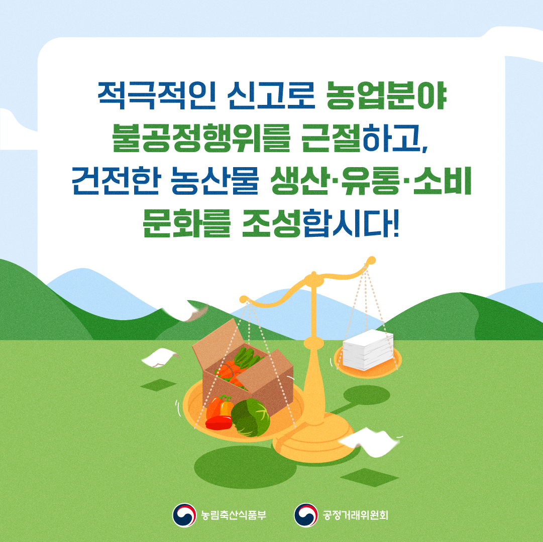 농림축산식품부에서 농산물 유통질서를 저해하는 행위를 근절하고, 현장에서 불공정거래 행위를 적극적으로 신고할 수 있도록 공정거래법에 근거한 신고제도 및 신고방법을 아래과 같이 알려드리오니, 농산물의 생산.유통 과정 중 사재기, 담합 등 불공정한 거래행위가 발생하지 않도록 적극 협조 바랍니다.ㅁ 농산물 불공정거래행위 신고 방법(온라인 신청)   1. 공정거래위원회(www.ftc.go.kr) 접속, 우측 중간 