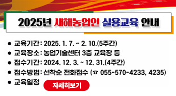 2025년 새해농업인 실용교육 안내

교육기간 : 2025. 1. 7. ~ 2. 10. (5주간)
교육장소 : 농업기술센터 3층 교육장 등
접수시간 : 2024. 12. 3. ~ 12. 31. (4주간)
접수방법 : 선착순 전화접수 055-570-4233, 4235
교육일정 자세히보기