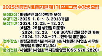 2025년 종합사회복지관 제1기 프로그램 수강생 모집
○모집대상: 의령군민 대상 선착순 모집
○수강기간: 2025. 1. 6. ~  3. 29.(3개월)
○모집기간: 2024. 12. 23. ~ 12. 27.(4일간, 25일 성탄절 미운영)
  - 2024. 12. 23.     : 08:30부터 방문접수만 가능
  - 2024. 12. 24.~27. : 전화 및 방문접수
○접수장소: 의령군종합사회복지관 1층 시설관리사업소 사무실(의령읍 의병로8길 44)
○문의전화: 시설관리사업소 복지관운영팀(055-570-2820)