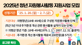 2025년 청년 자원봉사활동 지원사업 모집

신청기간 : '25. 1. 20.(월) ~ 2. 7.(금)

-지원대상: 의령청년(18세~49세)으로 구성된 자원봉사활동 단체 
(최근 5년 이내 주거환경 개선 관련 봉사활동 실적이 있는 단체)
※ 의령군 청년 기준: 18세~49세(1976. 1. 1. ~ 2007. 12. 31. 출생자)
-지원내용: 주거환경 개선 봉사활동 재료비 200만원(총 5가구)