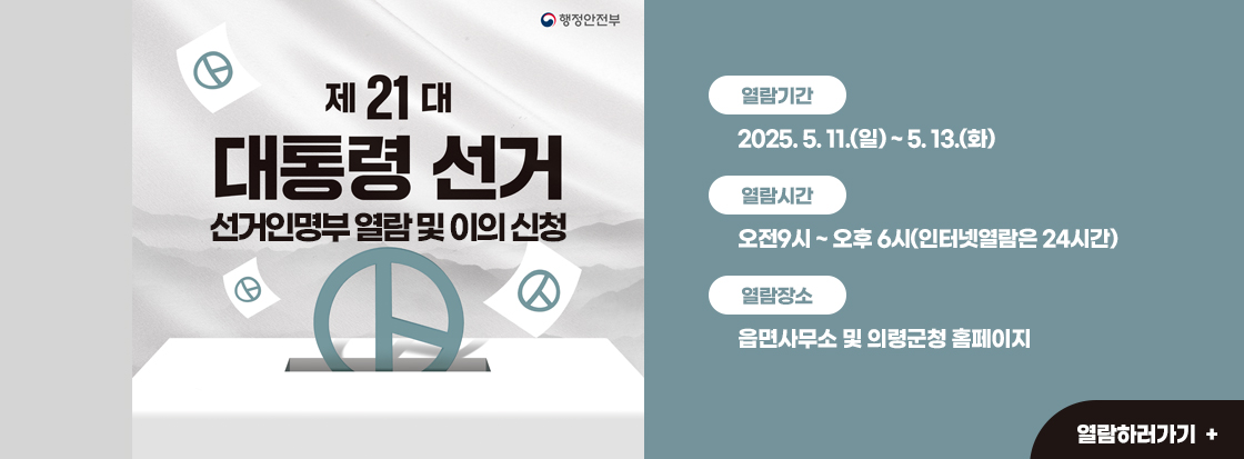 제21대 대통령 선거

선거인명부 열람 및 이의 신청



열람기간: 2025. 5. 11.(일) ~ 5. 13.(화)

열람시간: 오전9시 ~ 오후 6시(인터넷열람은 24시간)

열람장소: 읍면사무소 및 의령군청 홈페이지



열람하러가기 +