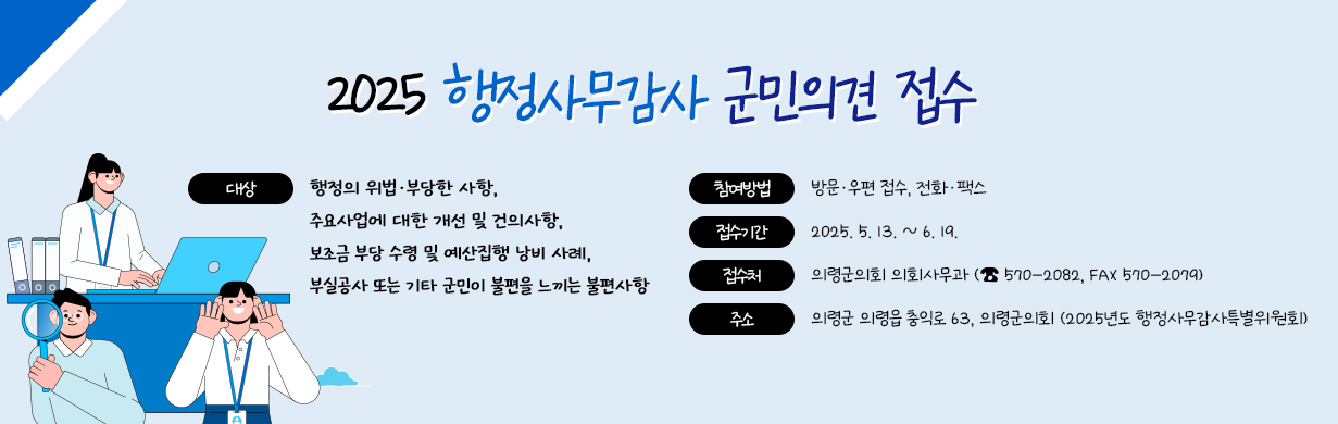 2025년도 행정사무감사 군민의견 접수

대상
행정의 위법·부당한 사항, 주요사업에 대한 개선 및 건의사항, 보조금 부당 수령 및 예산집행 낭비 사례, 부실공사 또는 기타 군민이 불편을 느끼는 불편사항
참여방법
방문·우편 접수, 전화·팩스
접수기간
2025. 5. 13. ~ 6. 19.
접수처
의령군의회 의회사무과
(☎ 570-2082, FAX 570-2079)
주소
의령군 의령읍 충익로 63, 의령군의회
(2025년도 행정사무감사특별위원회) 552