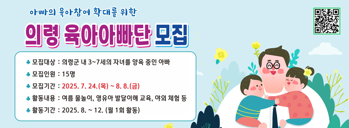 의령 육아아빠단 모집

모집대상 : 의령군 내에서 3~7세의 자녀를 양육 중인 아빠
모집인원 : 15명
모집기간 : 2025. 7. 24.(목) ~ 8. 8.(금)
활동내용 : 여름 물놀이, 영유아 발달이해 교육, 야외 체험 등
활동기간 : 2025. 8.~ 12. (월 1회 활동)