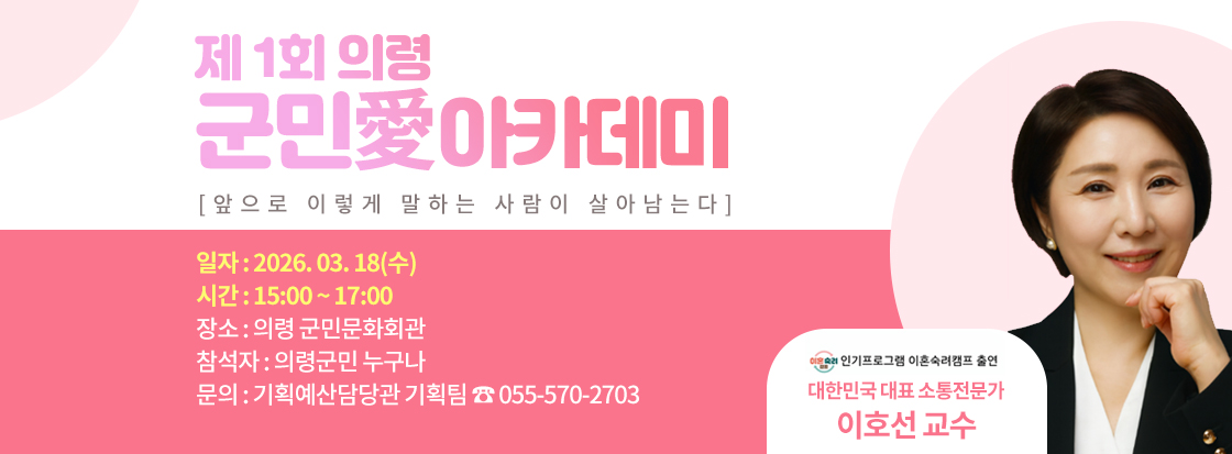 제1회 의령 군민애 아카데미
[앞으로 이렇게 말하는 사람이 살아남는다]


일자 : 2026. 03. 18(수)
시간 : 15:00 ~ 17:00
장소 : 의령 군민문화회관
참석자 : 의령군민 누구나
문의 : 기획예산담당관 기획팀  ☎055-570-2703