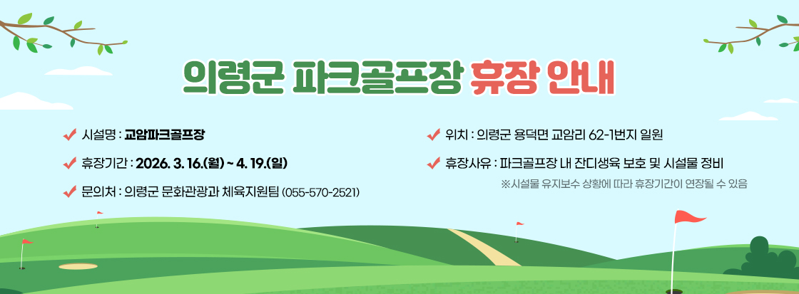 의령군 파크골프장 휴장안내

시설명 : 교암파크골프장
위치 : 의령군 용덕면 교암리 62-1번지 일원
휴장기간 : 2026. 3. 16.(월) ~ 4. 19.(일)
휴장사유 : 파크골프장 내 잔디생육 보호 및 시설물 정비
※시설물 유지보수 상황에 따라 휴장기간이 연장될 수 있음
문의처 : 의령군 문화관광과 체육지원팀 (055-570-2521)