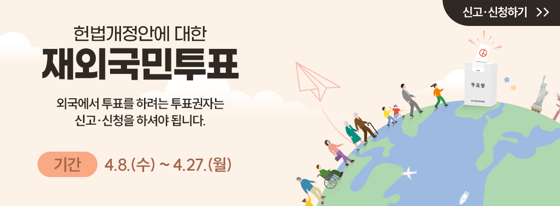 헌법개정안에 대한 재외국민투표

외국에서 투표를 하려는 투표권자는
신고·신청을 하셔야 됩니다.

기간
4.8.(수) ~ 4.27.(월)

신고·신청하기